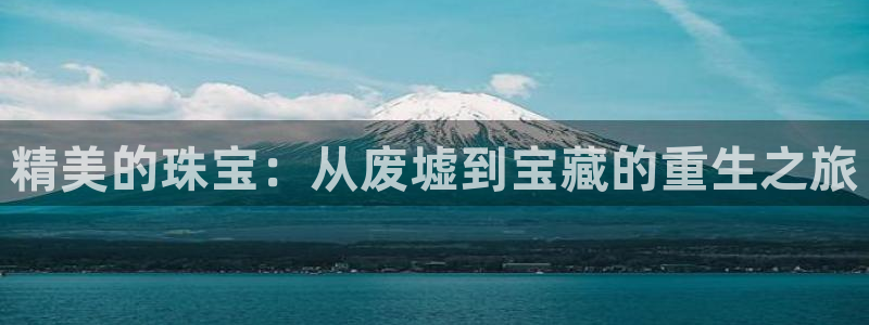 天宏娱乐22956叩c：精美的珠宝：从废墟到宝藏的重生之旅