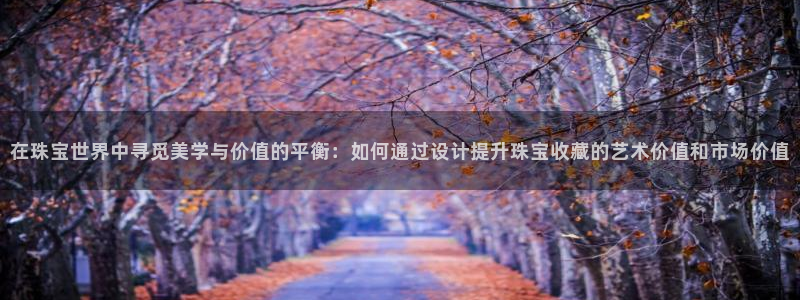 天宏娱乐星歌总部：在珠宝世界中寻觅美学与价值的平衡：如何通过