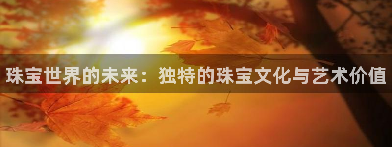 天宏娱乐小号官网首页：珠宝世界的未来：独特的珠宝文化与艺术价