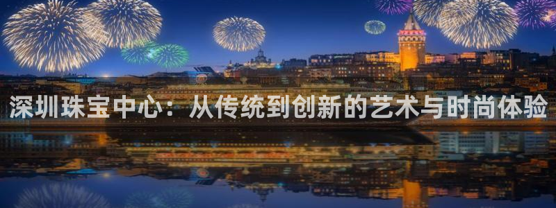 天宏娱乐直播：深圳珠宝中心：从传统到创新的艺术与时尚体验