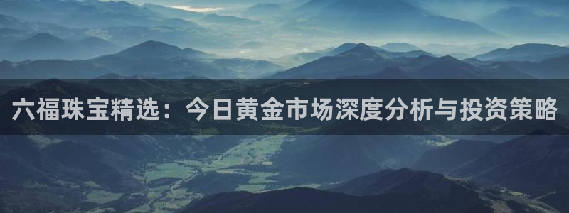 天宏娱乐直播：六福珠宝精选：今日黄金市场深度分析与投资策略