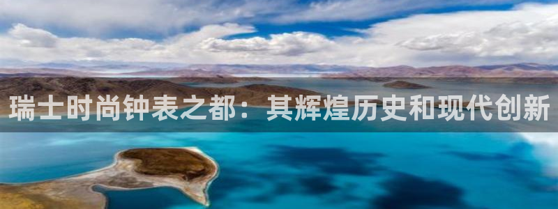 天宏娱乐豆豆：瑞士时尚钟表之都：其辉煌历史和现代创新