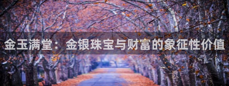 天宏娱乐钟叔：金玉满堂：金银珠宝与财富的象征性价值