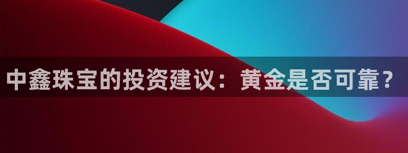 天宏娱乐主管待遇：中鑫珠宝的投资建议：黄金是否可靠？