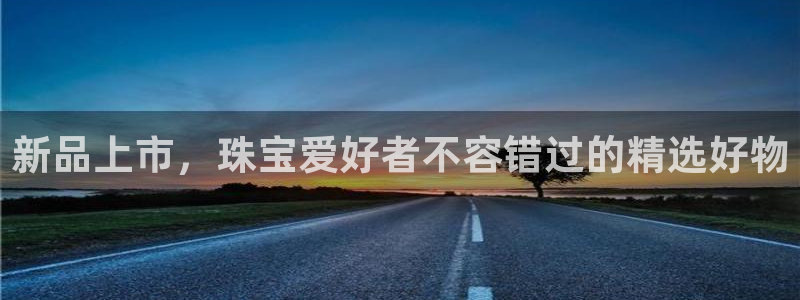 天宏娱乐直播间怎么进入：新品上市，珠宝爱好者不容错过的精选好