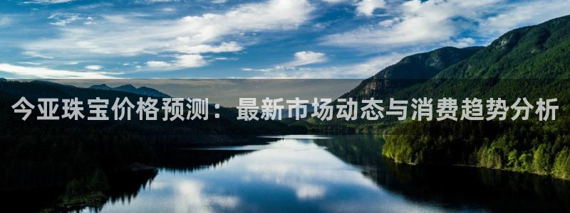 天宏娱乐代理：今亚珠宝价格预测：最新市场动态与消费趋势分析