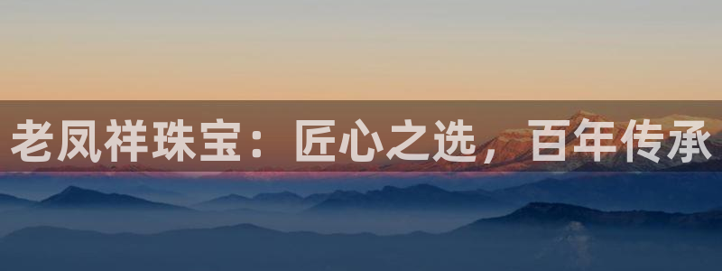 天宏娱乐g OO判官：老凤祥珠宝：匠心之选，百年传承