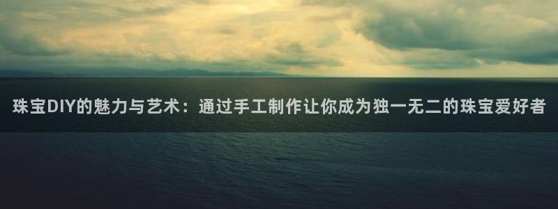 天宏娱乐注册32937：珠宝DIY的魅力与艺术：通过手工制作