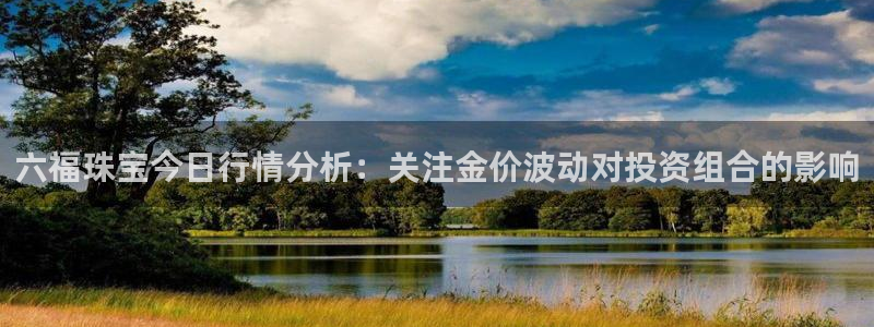 天宏娱乐的王叔：六福珠宝今日行情分析：关注金价波动对投资组合