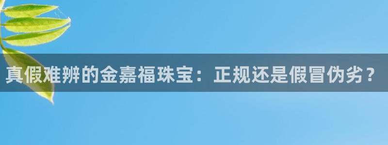 天宏娱乐的老板是谁：真假难辨的金嘉福珠宝：正规还是假冒伪劣？