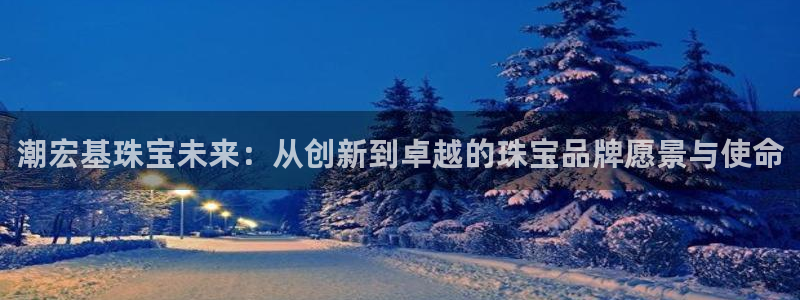 天宏娱乐传媒：潮宏基珠宝未来：从创新到卓越的珠宝品牌愿景与使