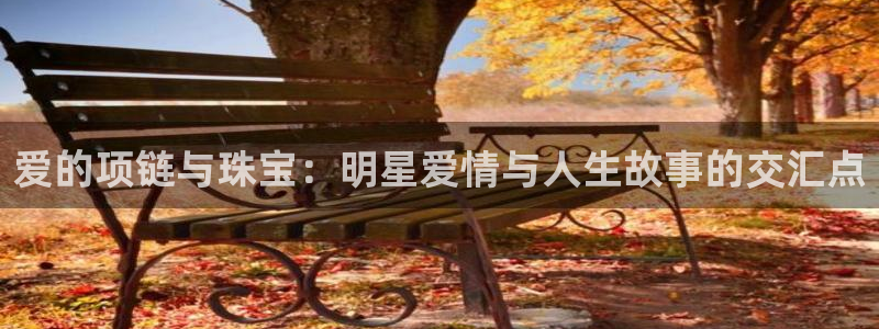 天宏娱乐直播间怎么进：爱的项链与珠宝：明星爱情与人生故事的交