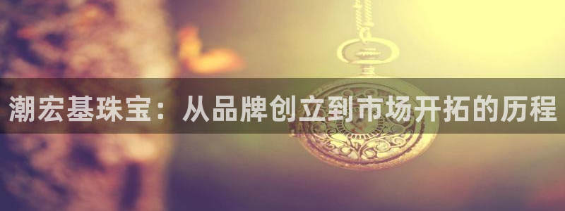 天宏娱乐青风：潮宏基珠宝：从品牌创立到市场开拓的历程