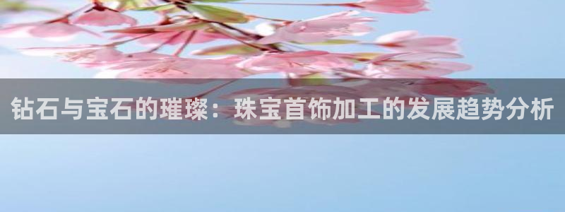 秦皇岛天宏娱乐：钻石与宝石的璀璨：珠宝首饰加工的发展趋势分析