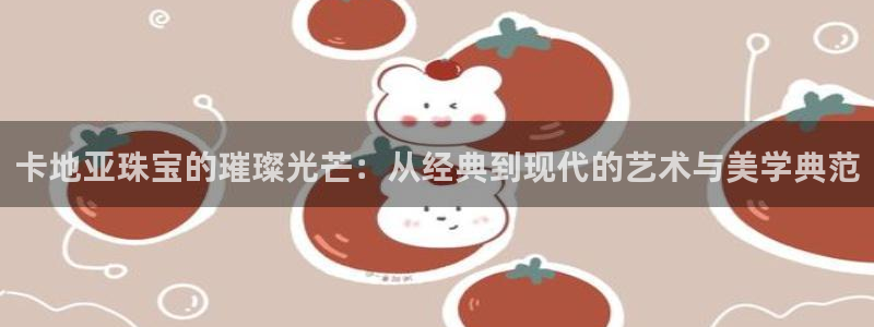 秦皇岛天宏娱乐会所电话：卡地亚珠宝的璀璨光芒：从经典到现代的