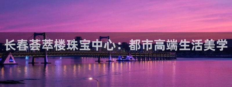 天宏娱乐招商：长春荟萃楼珠宝中心：都市高端生活美学