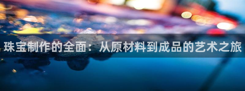 天宏娱乐l 判官：珠宝制作的全面：从原材料到成品的艺术之旅