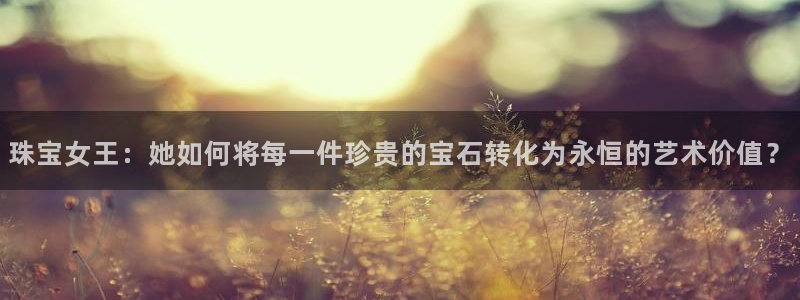 天宏娱乐家：珠宝女王：她如何将每一件珍贵的宝石转化为永恒的艺