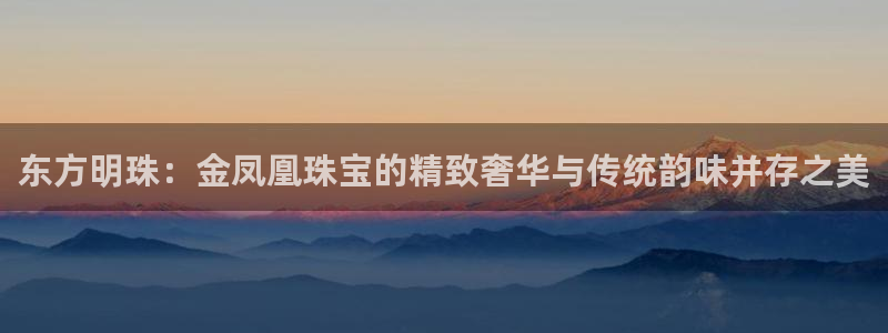 天宏娱乐探索无限空间：东方明珠：金凤凰珠宝的精致奢华与传统韵
