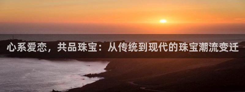 天宏娱乐地址：心系爱恋，共品珠宝：从传统到现代的珠宝潮流变迁