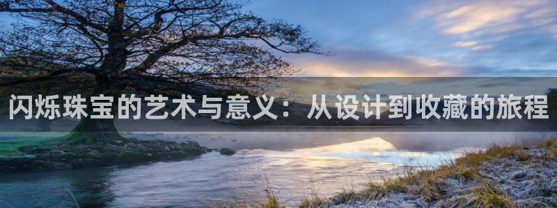 天宏娱乐b 判官：闪烁珠宝的艺术与意义：从设计到收藏的旅程