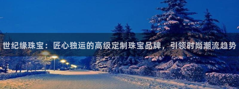 宏天娱乐俱乐部：世纪缘珠宝：匠心独运的高级定制珠宝品牌，引领