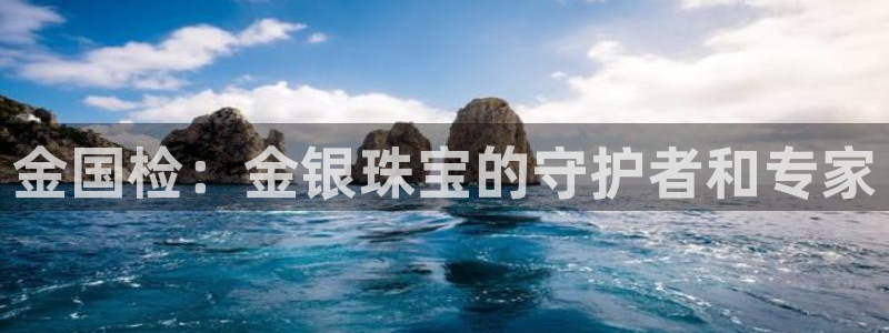 天宏娱乐直播在线观看：金国检：金银珠宝的守护者和专家