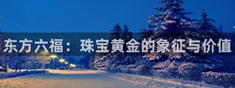 天宏娱乐指尖下：东方六福：珠宝黄金的象征与价值