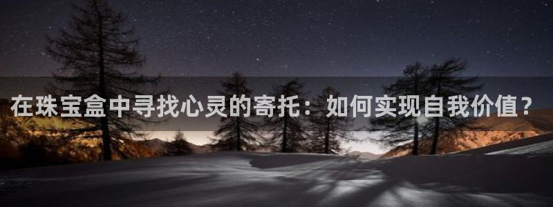 天宏娱乐倒闭了吗最近:在珠宝盒中寻找心灵的寄托:如何实现自我