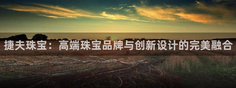 天宏娱乐l 判官：捷夫珠宝：高端珠宝品牌与创新设计的完美融合