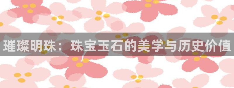 天宏娱乐团购价格多少：璀璨明珠：珠宝玉石的美学与历史价值