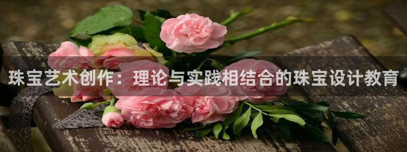 天宏娱乐豆豆：珠宝艺术创作：理论与实践相结合的珠宝设计教育