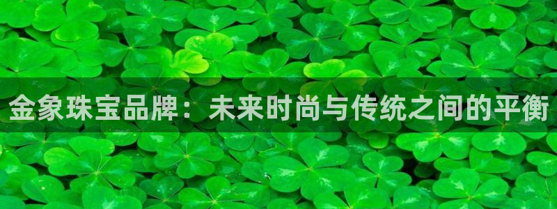 天宏娱乐有群：金象珠宝品牌：未来时尚与传统之间的平衡
