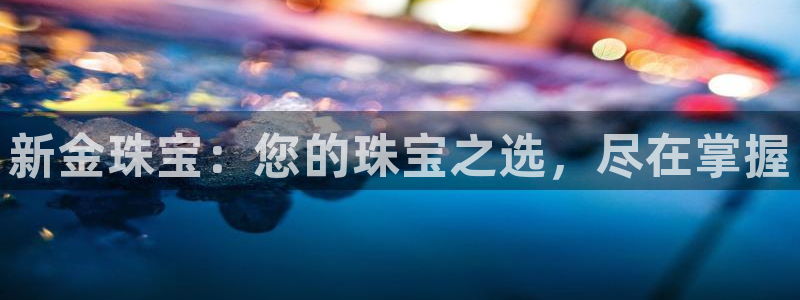 天宏娱乐818:新金珠宝:您的珠宝之选,尽在掌握