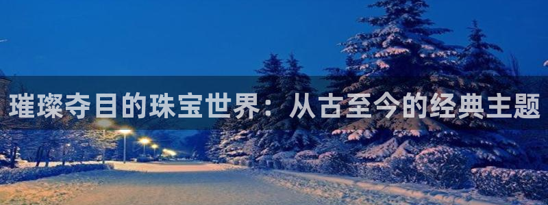 天宏娱乐天跃传媒:璀璨夺目的珠宝世界:从古至今的经典主题