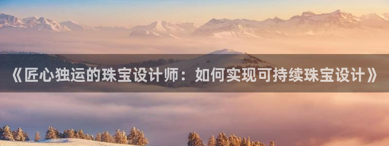 天宏娱乐主管q844389:《匠心独运的珠宝设计师:如何实现